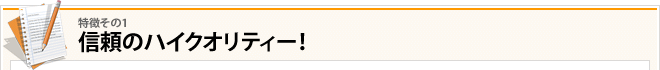 その1：信頼のハイクオリティー！