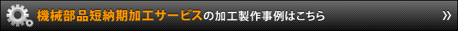 機械部品短納期加工サービスの加工製作事例はこちら